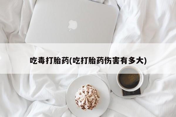 买打胎药米非司酮片流产药微信买吃毒打胎药(吃打胎药伤害有多大)