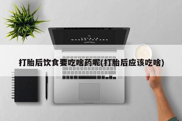 买打胎药米非司酮片流产药微信买打胎后饮食要吃啥药呢(打胎后应该吃啥)