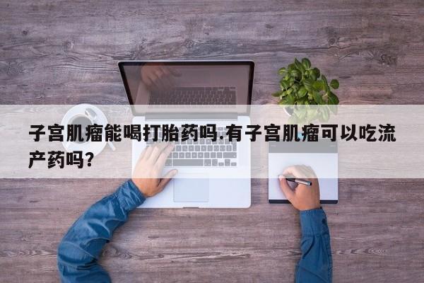 买打胎药米非司酮片流产药微信买子宫肌瘤能喝打胎药吗.有子宫肌瘤可以吃流产药吗？