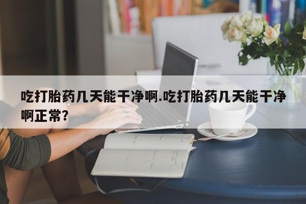 买打胎药米非司酮片流产药微信买吃打胎药几天能干净啊.吃打胎药几天能干净啊正常？