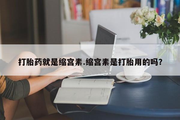 买打胎药米非司酮片流产药微信买打胎药就是缩宫素.缩宫素是打胎用的吗？