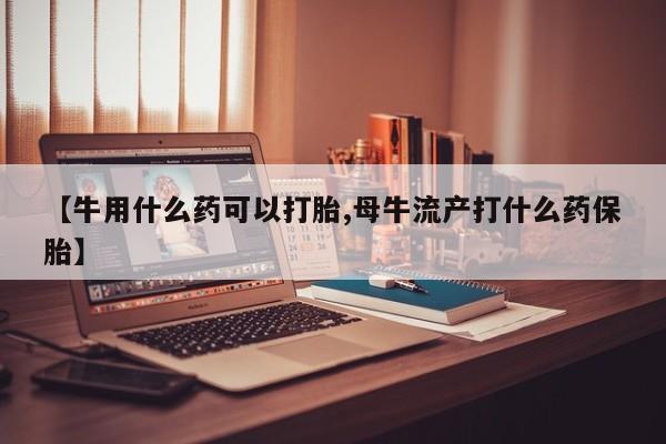 买打胎药米非司酮片流产药微信买【牛用什么药可以打胎,母牛流产打什么药保胎】