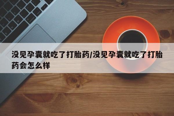 买打胎药米非司酮片流产药微信买没见孕囊就吃了打胎药/没见孕囊就吃了打胎药会怎么样