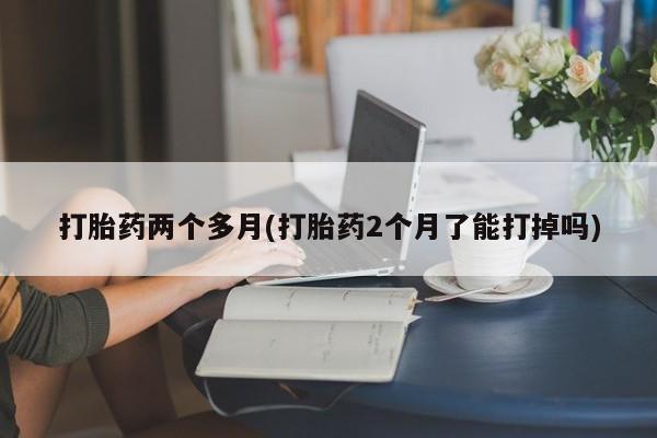 买打胎药米非司酮片流产药微信买打胎药两个多月(打胎药2个月了能打掉吗)