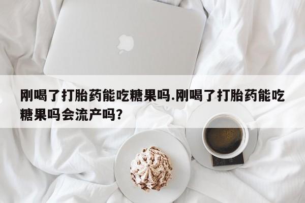 买打胎药米非司酮片流产药微信买刚喝了打胎药能吃糖果吗.刚喝了打胎药能吃糖果吗会流产吗？