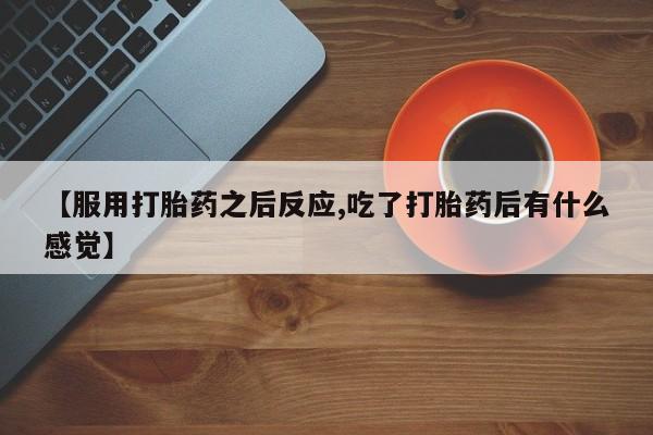 买打胎药米非司酮片流产药微信买【服用打胎药之后反应,吃了打胎药后有什么感觉】