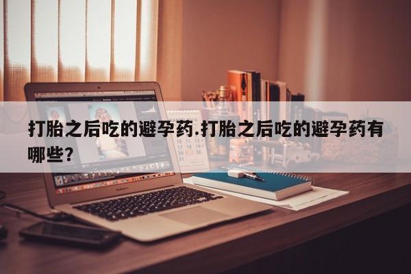 买打胎药米非司酮片流产药微信买打胎之后吃的避孕药.打胎之后吃的避孕药有哪些？