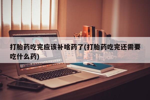 买打胎药米非司酮片流产药微信买打胎药吃完应该补啥药了(打胎药吃完还需要吃什么药)