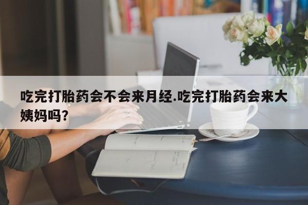 买打胎药米非司酮片流产药微信买吃完打胎药会不会来月经.吃完打胎药会来大姨妈吗？