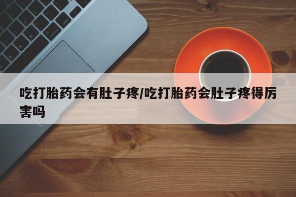 买打胎药米非司酮片流产药微信买吃打胎药会有肚子疼/吃打胎药会肚子疼得厉害吗